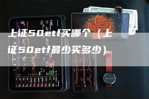 上证50etf买哪个（上证50etf最少买多少）