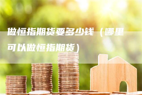 做恒指期货要多少钱（哪里可以做恒指期货）