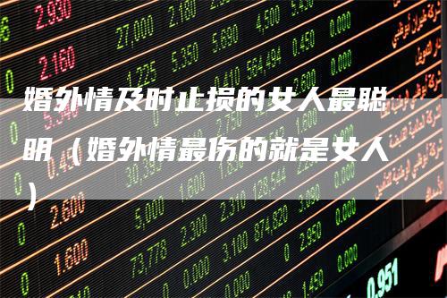 婚外情及时止损的女人最聪明（婚外情最伤的就是女人）