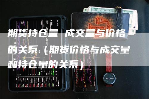 期货持仓量 成交量与价格的关系（期货价格与成交量和持仓量的关系）
