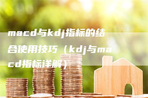 macd与kdj指标的结合使用技巧（kdj与macd指标详解）