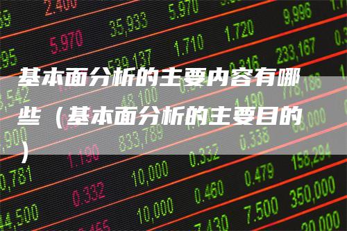 基本面分析的主要内容有哪些（基本面分析的主要目的）