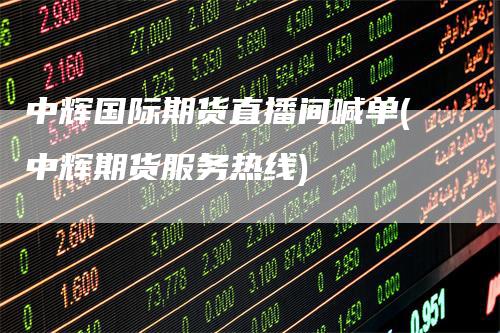 中辉国际期货直播间喊单(中辉期货服务热线)