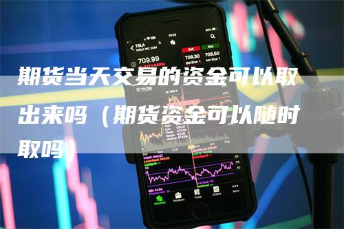 期货当天交易的资金可以取出来吗（期货资金可以随时取吗）