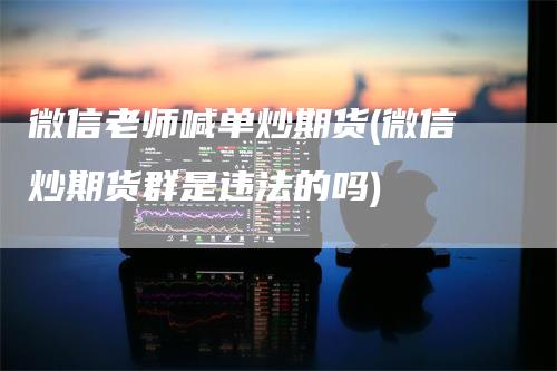 微信老师喊单炒期货(微信炒期货群是违法的吗)