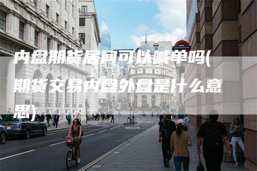 内盘期货居间可以喊单吗(期货交易内盘外盘是什么意思)