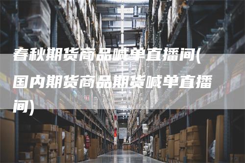 春秋期货商品喊单直播间(国内期货商品期货喊单直播间)