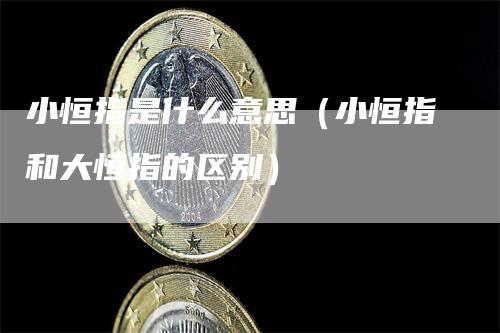 小恒指是什么意思（小恒指和大恒指的区别）