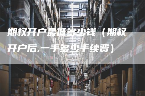 期权开户最低多少钱（期权开户后,一手多少手续费）