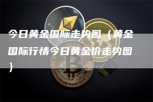 今日黄金国际走势图（黄金国际行情今日黄金价走势图）