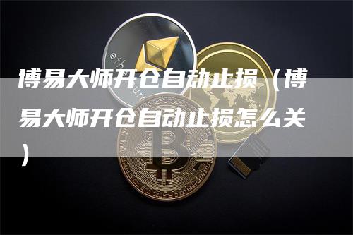 博易大师开仓自动止损（博易大师开仓自动止损怎么关）
