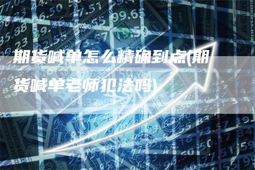 期货喊单怎么精确到点(期货喊单老师犯法吗)