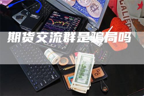 期货交流群是骗局吗
