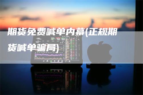 期货免费喊单内幕(正规期货喊单骗局)