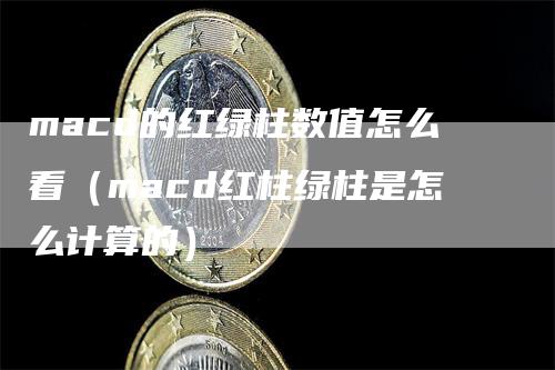 macd的红绿柱数值怎么看（macd红柱绿柱是怎么计算的）