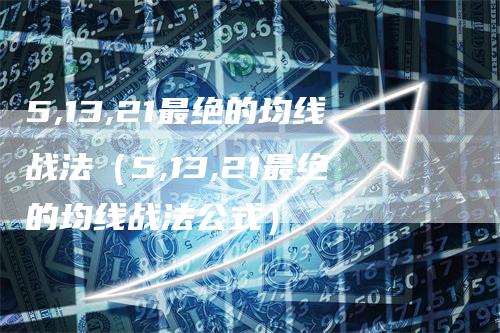 5,13,21最绝的均线战法（5,13,21最绝的均线战法公式）