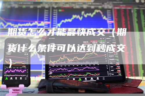 期货怎么才能最快成交（期货什么条件可以达到秒成交）