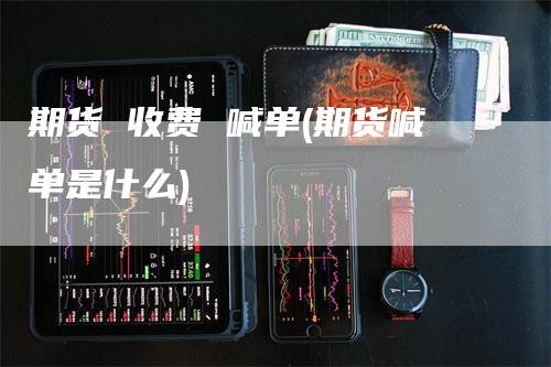 期货 收费 喊单(期货喊单是什么)