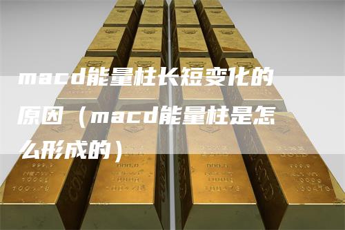 macd能量柱长短变化的原因（macd能量柱是怎么形成的）