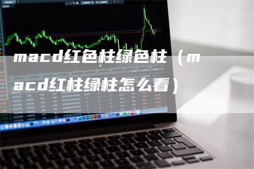 macd红色柱绿色柱（macd红柱绿柱怎么看）