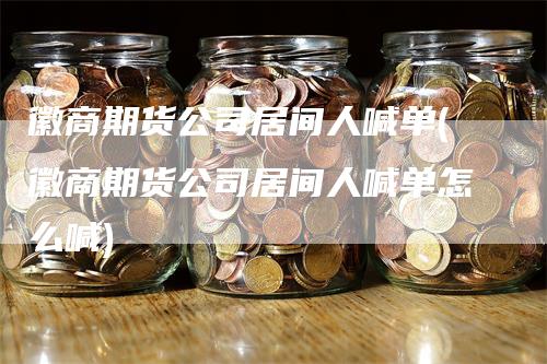 徽商期货公司居间人喊单(徽商期货公司居间人喊单怎么喊)
