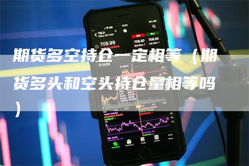 期货多空持仓一定相等（期货多头和空头持仓量相等吗）