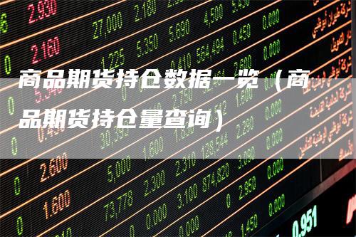 商品期货持仓数据一览（商品期货持仓量查询）