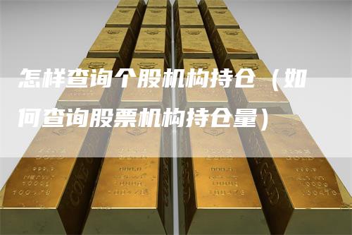怎样查询个股机构持仓（如何查询股票机构持仓量）
