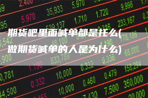 期货吧里面喊单都是托么(做期货喊单的人是为什么)