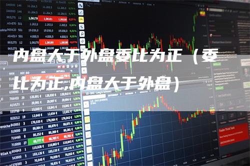 内盘大于外盘委比为正（委比为正,内盘大于外盘）