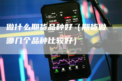做什么期货品种好（期货做哪几个品种比较好）