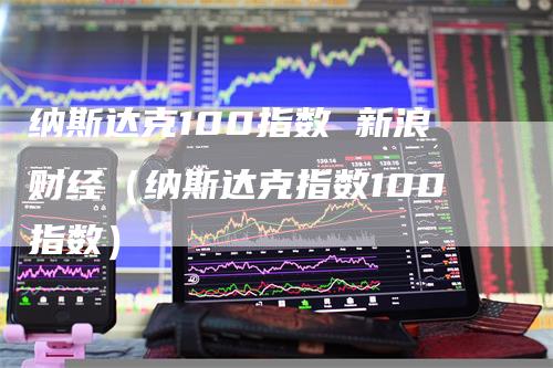 纳斯达克100指数 新浪财经（纳斯达克指数100指数）