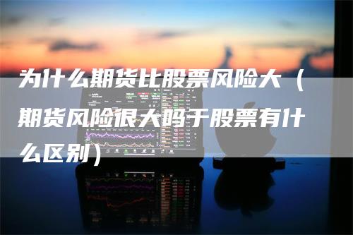 为什么期货比股票风险大（期货风险很大吗于股票有什么区别）