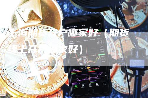 上海期货开户哪家好（期货线上开户哪家好）