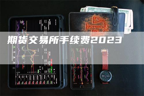 期货交易所手续费2023