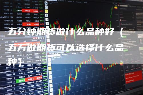 五分钟期货做什么品种好（五万做期货可以选择什么品种）