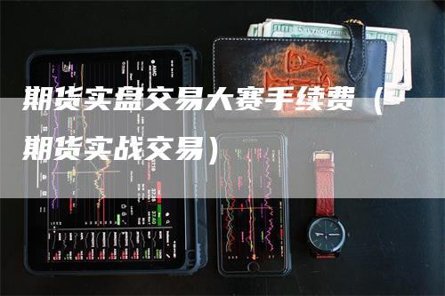 期货实盘交易大赛手续费（期货实战交易）