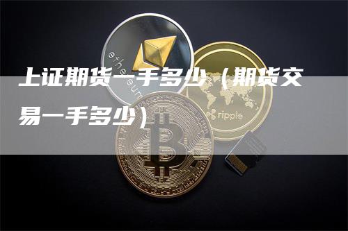 上证期货一手多少（期货交易一手多少）