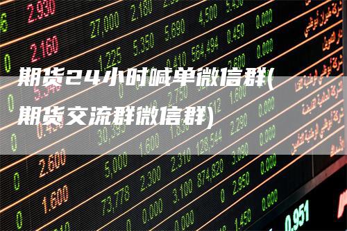 期货24小时喊单微信群(期货交流群微信群)