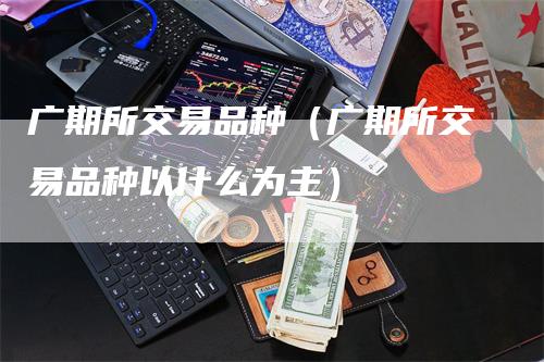 广期所交易品种（广期所交易品种以什么为主）