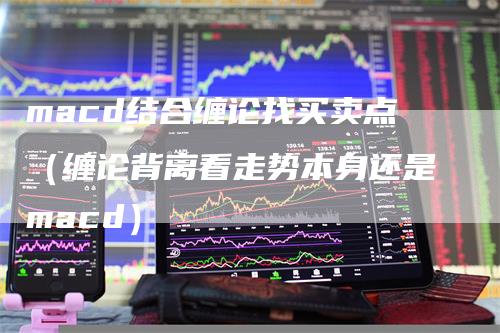 macd结合缠论找买卖点（缠论背离看走势本身还是macd）