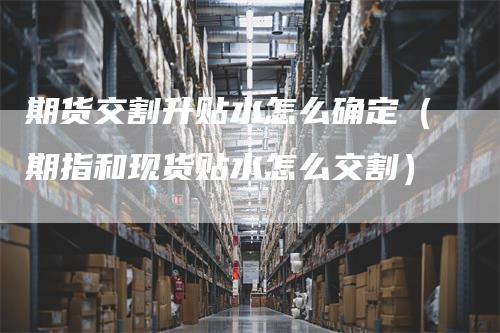 期货交割升贴水怎么确定（期指和现货贴水怎么交割）