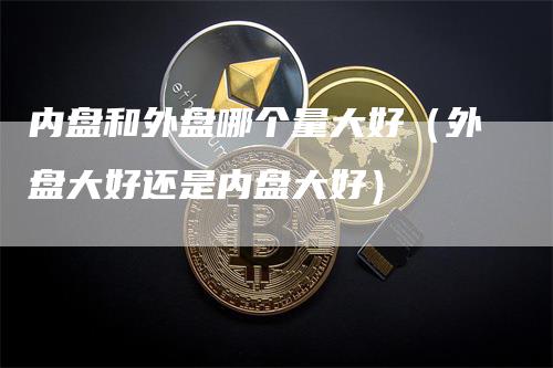 内盘和外盘哪个量大好（外盘大好还是内盘大好）
