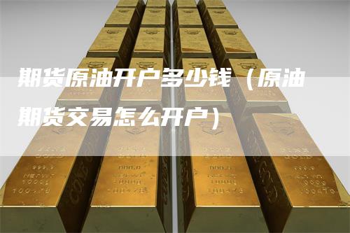 期货原油开户多少钱（原油期货交易怎么开户）