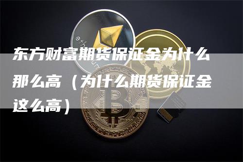 东方财富期货保证金为什么那么高（为什么期货保证金这么高）