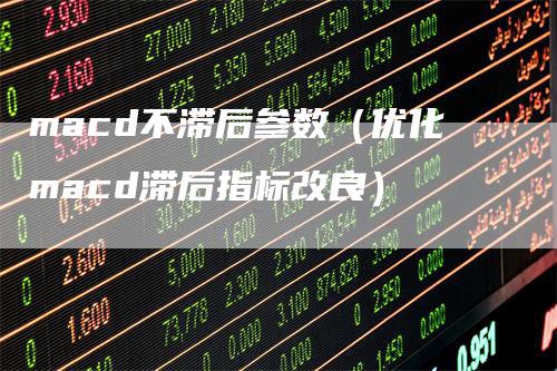 macd不滞后参数（优化macd滞后指标改良）