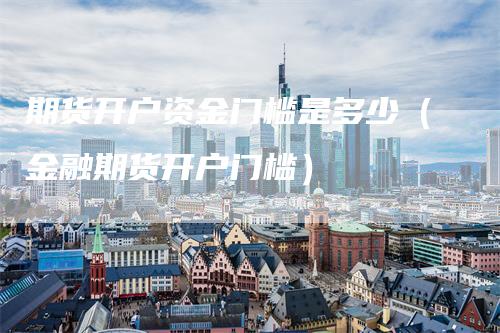 期货开户资金门槛是多少（金融期货开户门槛）