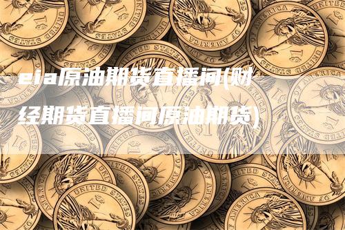 eia原油期货直播间(财经期货直播间原油期货)