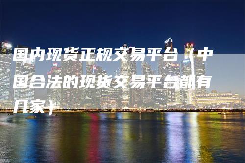 国内现货正规交易平台（中国合法的现货交易平台都有几家）