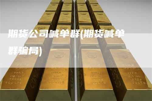 期货公司喊单群(期货喊单群骗局)